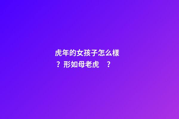 虎年的女孩子怎么樣？形如母老虎？